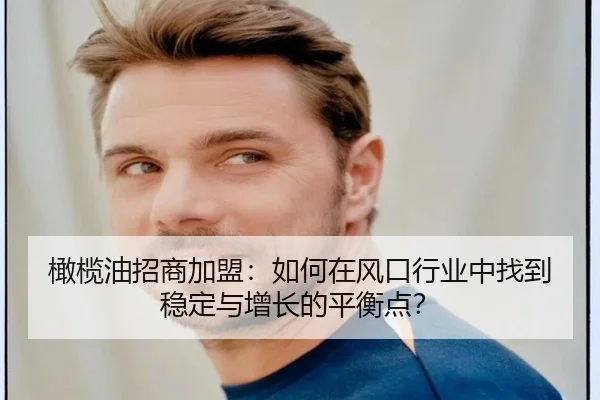 橄榄油招商加盟：如何在风口行业中找到稳定与增长的平衡点？